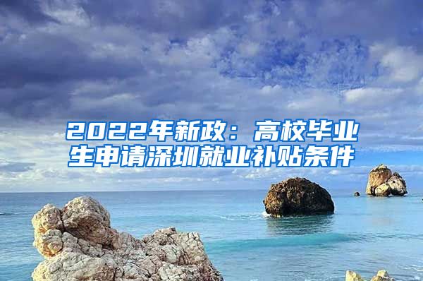 2022年新政：高校毕业生申请深圳就业补贴条件