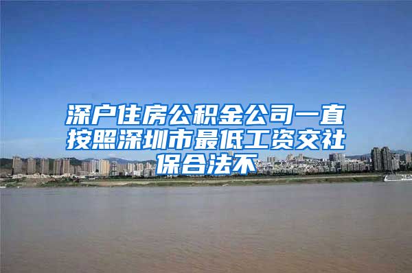 深户住房公积金公司一直按照深圳市最低工资交社保合法不