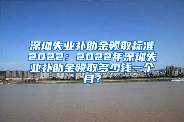 深圳失业补助金领取标准2022：2022年深圳失业补助金领取多少钱一个月？