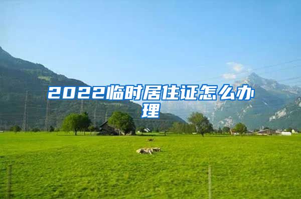 2022临时居住证怎么办理