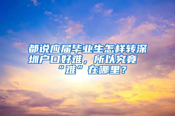 都说应届毕业生怎样转深圳户口好难，所以究竟“难”在哪里？