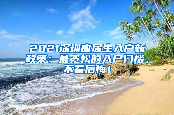 2021深圳应届生入户新政策：最宽松的入户门槛，不看后悔！