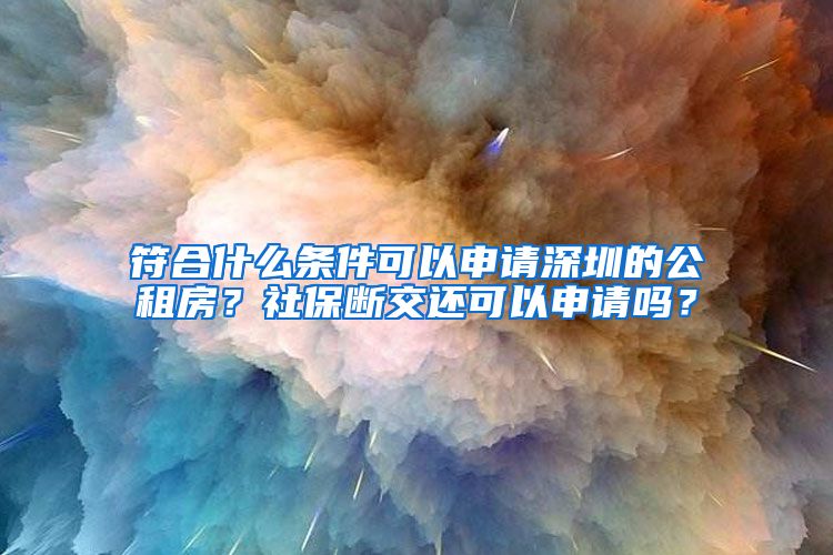 符合什么条件可以申请深圳的公租房？社保断交还可以申请吗？