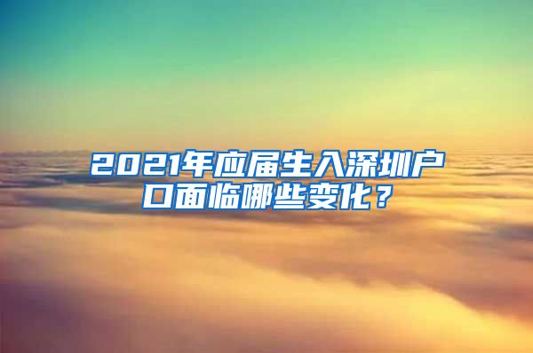 2021年应届生入深圳户口面临哪些变化？