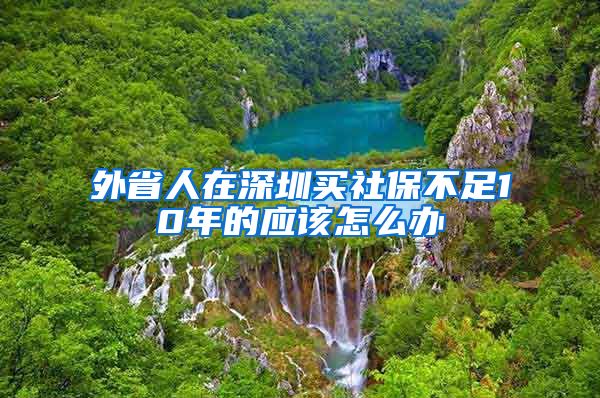 外省人在深圳买社保不足10年的应该怎么办