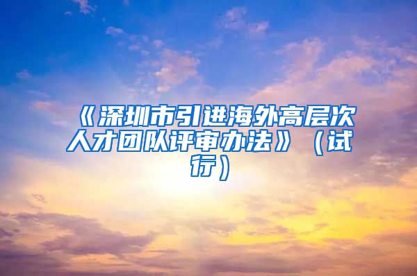 《深圳市引进海外高层次人才团队评审办法》（试行）