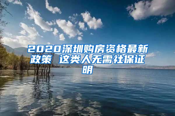 2020深圳购房资格最新政策 这类人无需社保证明