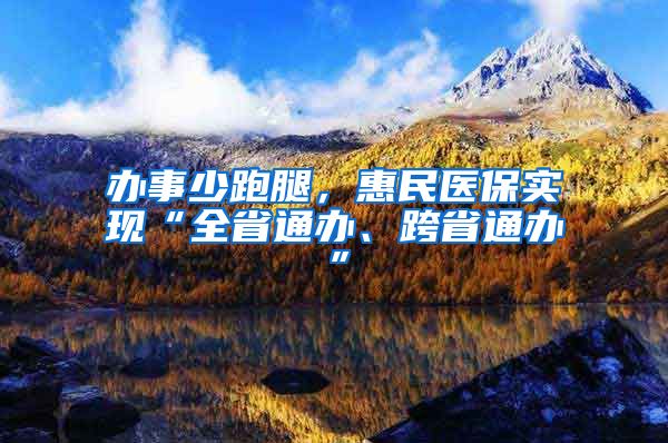 办事少跑腿，惠民医保实现“全省通办、跨省通办”