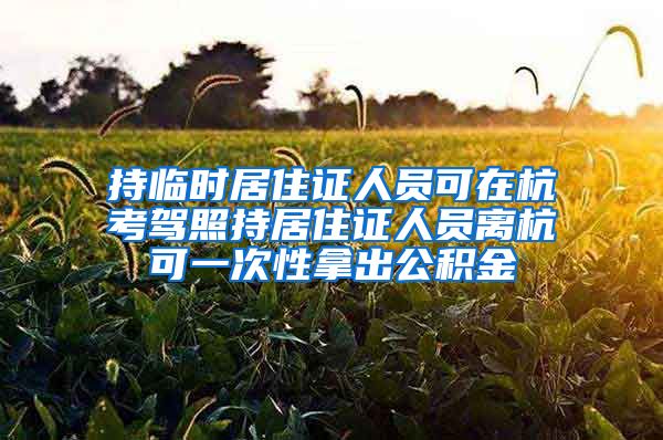 持临时居住证人员可在杭考驾照持居住证人员离杭可一次性拿出公积金