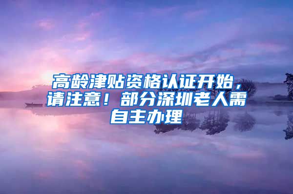 高龄津贴资格认证开始，请注意！部分深圳老人需自主办理