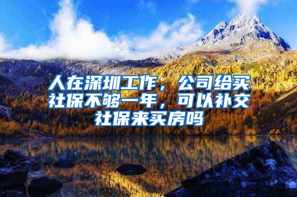 人在深圳工作，公司给买社保不够一年，可以补交社保来买房吗