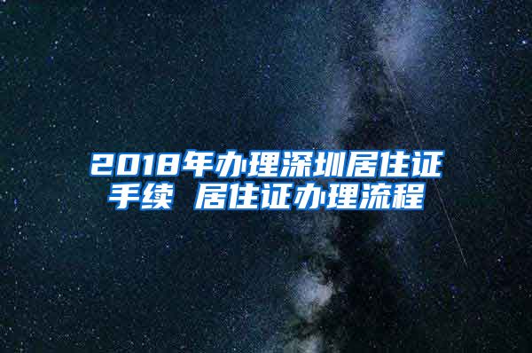 2018年办理深圳居住证手续 居住证办理流程