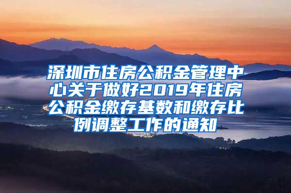 深圳市住房公积金管理中心关于做好2019年住房公积金缴存基数和缴存比例调整工作的通知