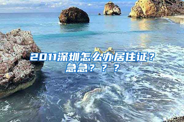 2011深圳怎么办居住证？急急？？？