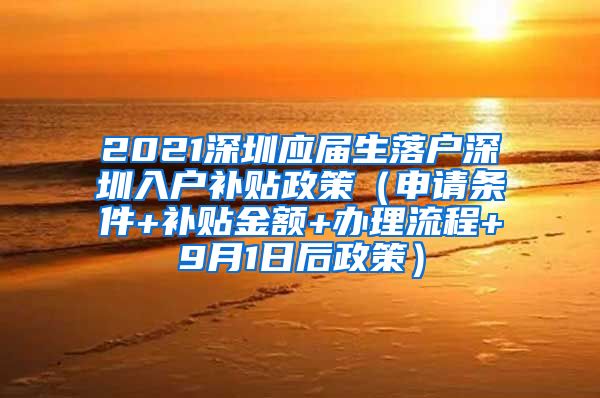 2021深圳应届生落户深圳入户补贴政策（申请条件+补贴金额+办理流程+9月1日后政策）