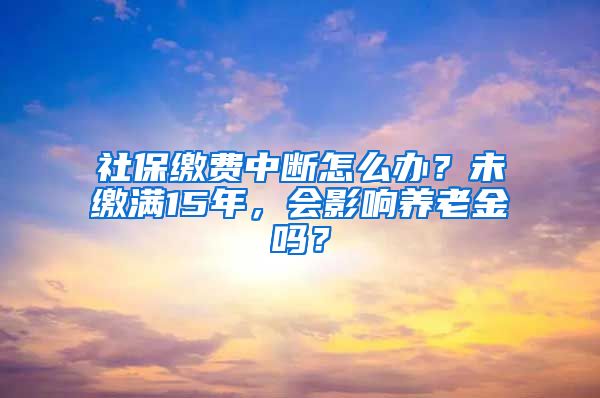 社保缴费中断怎么办？未缴满15年，会影响养老金吗？