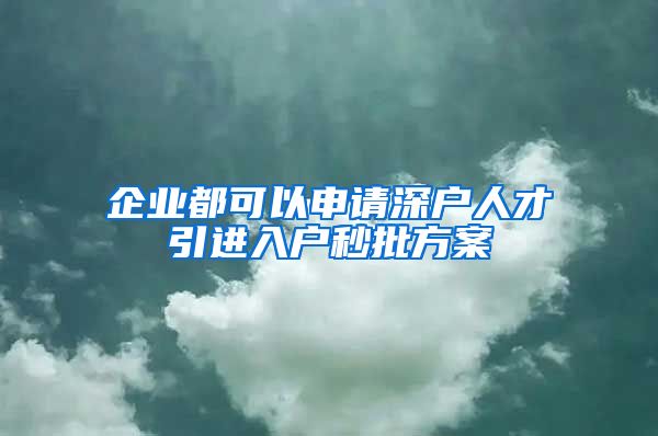 企业都可以申请深户人才引进入户秒批方案