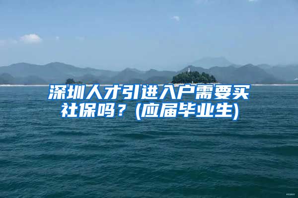 深圳人才引进入户需要买社保吗？(应届毕业生)