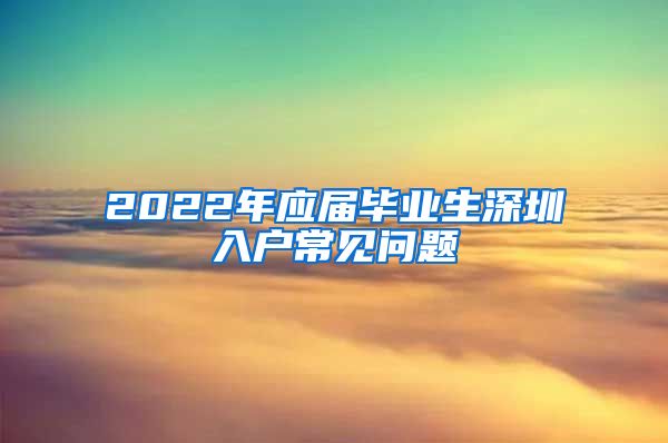 2022年应届毕业生深圳入户常见问题