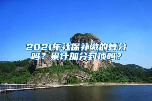 2021年社保补缴的算分吗？累计加分封顶吗？