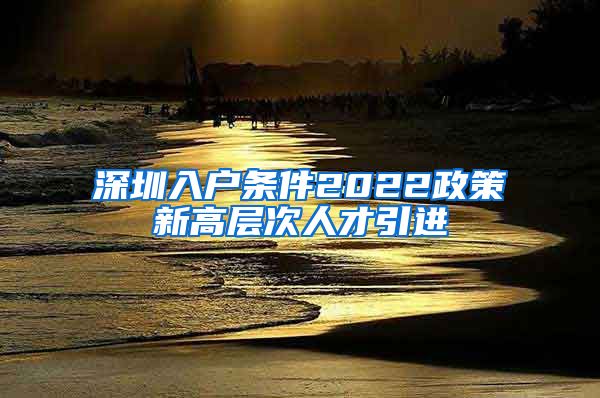 深圳入户条件2022政策新高层次人才引进