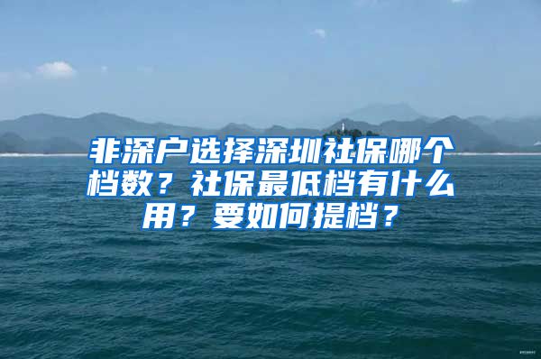 非深户选择深圳社保哪个档数？社保最低档有什么用？要如何提档？