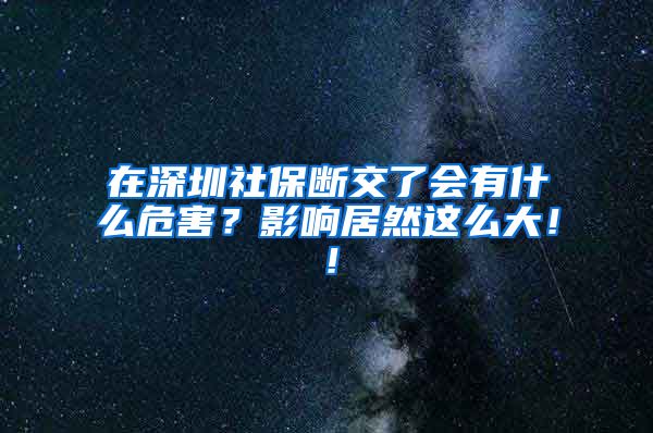 在深圳社保断交了会有什么危害？影响居然这么大！！