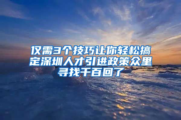 仅需3个技巧让你轻松搞定深圳人才引进政策众里寻找千百回了