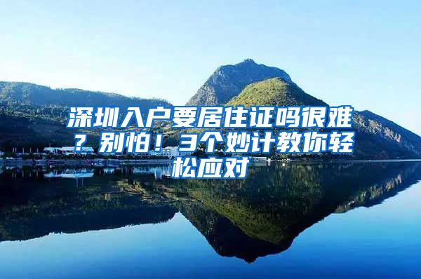 深圳入户要居住证吗很难？别怕！3个妙计教你轻松应对