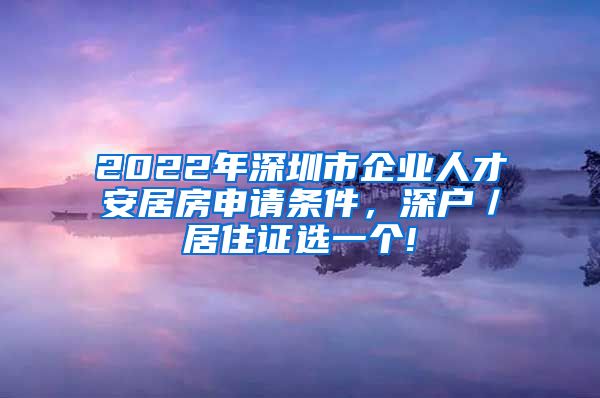 2022年深圳市企业人才安居房申请条件，深户／居住证选一个!