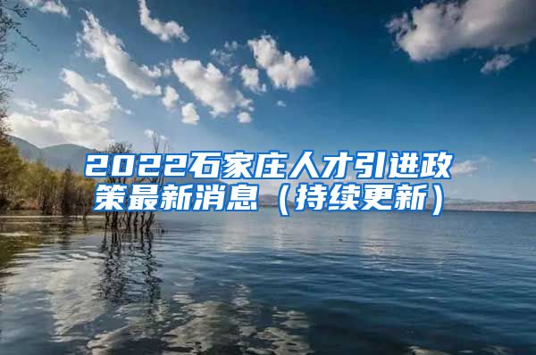 2022石家庄人才引进政策最新消息（持续更新）