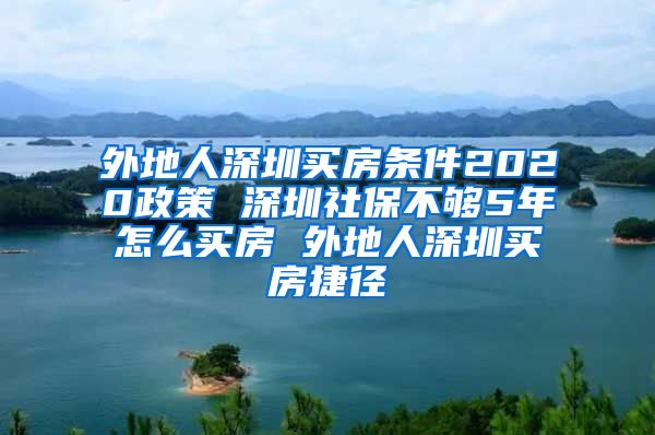 外地人深圳买房条件2020政策 深圳社保不够5年怎么买房 外地人深圳买房捷径