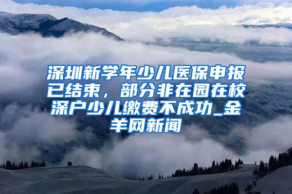 深圳新学年少儿医保申报已结束，部分非在园在校深户少儿缴费不成功_金羊网新闻