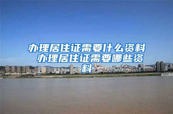 办理居住证需要什么资料 办理居住证需要哪些资料