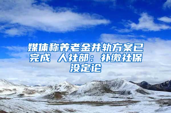 媒体称养老金并轨方案已完成 人社部：补缴社保没定论