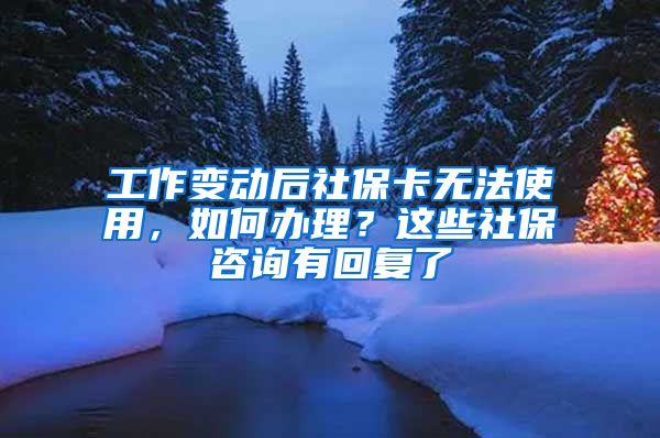 工作变动后社保卡无法使用，如何办理？这些社保咨询有回复了