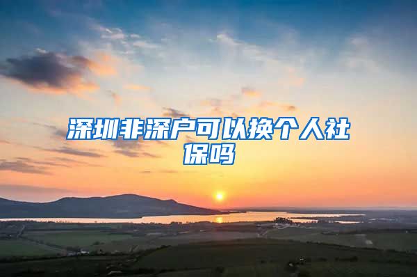 深圳非深户可以换个人社保吗