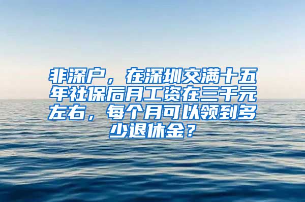 非深户，在深圳交满十五年社保后月工资在三千元左右，每个月可以领到多少退休金？