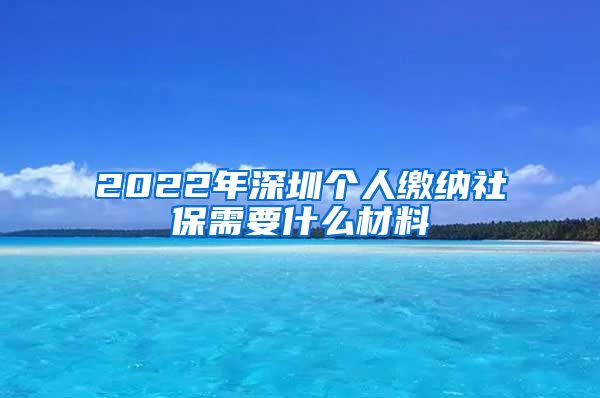 2022年深圳个人缴纳社保需要什么材料