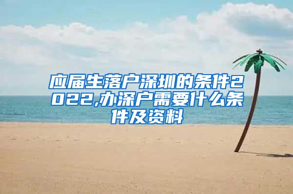 应届生落户深圳的条件2022,办深户需要什么条件及资料