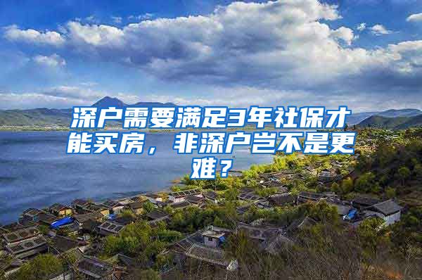 深户需要满足3年社保才能买房，非深户岂不是更难？