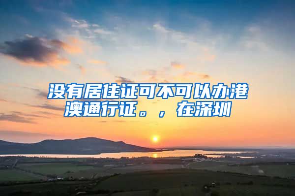 没有居住证可不可以办港澳通行证。，在深圳