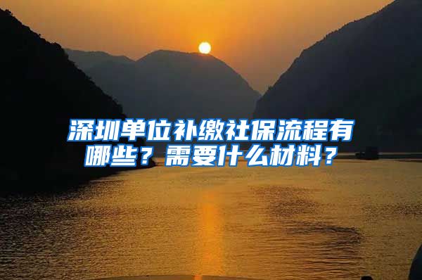 深圳单位补缴社保流程有哪些？需要什么材料？