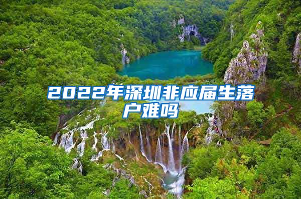 2022年深圳非应届生落户难吗