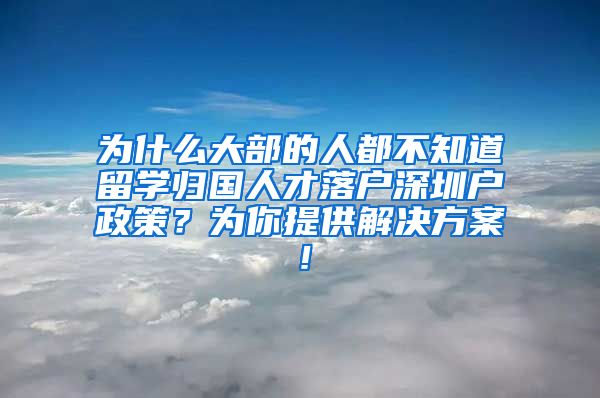 为什么大部的人都不知道留学归国人才落户深圳户政策？为你提供解决方案！