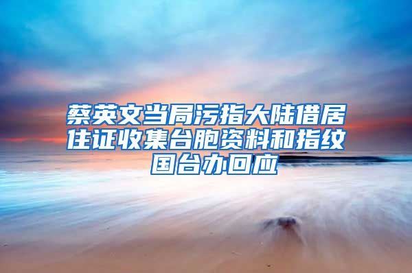 蔡英文当局污指大陆借居住证收集台胞资料和指纹 国台办回应