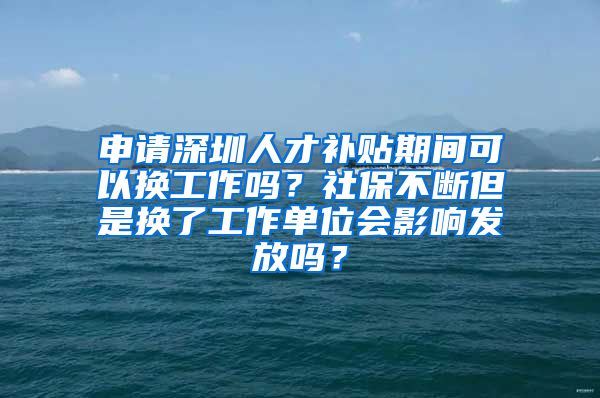 申请深圳人才补贴期间可以换工作吗？社保不断但是换了工作单位会影响发放吗？