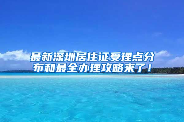 最新深圳居住证受理点分布和最全办理攻略来了！