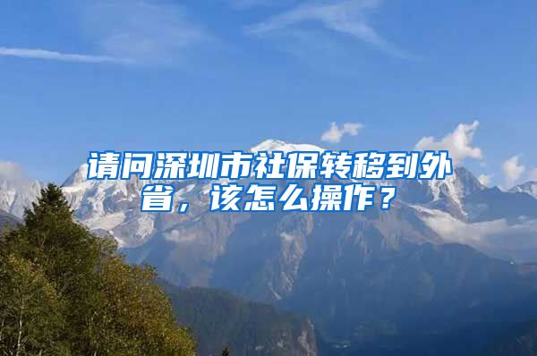 请问深圳市社保转移到外省，该怎么操作？