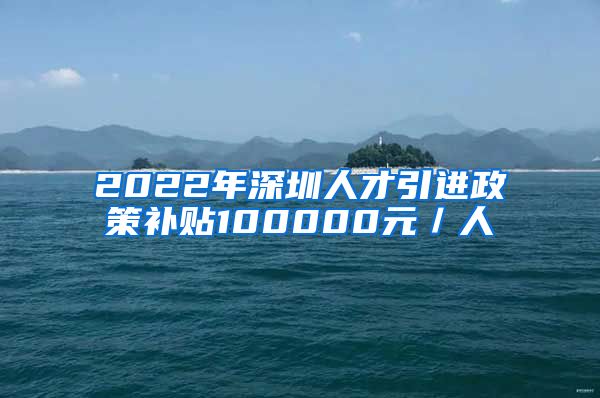 2022年深圳人才引进政策补贴100000元／人